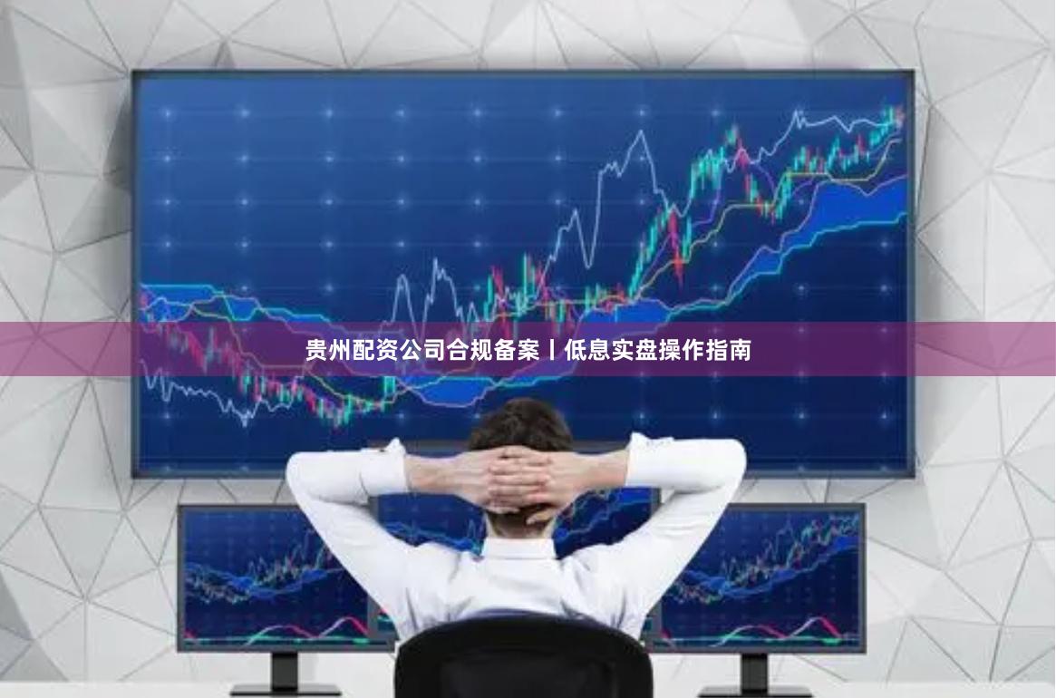 贵州配资公司合规备案丨低息实盘操作指南